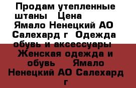 Продам утепленные штаны › Цена ­ 4 000 - Ямало-Ненецкий АО, Салехард г. Одежда, обувь и аксессуары » Женская одежда и обувь   . Ямало-Ненецкий АО,Салехард г.